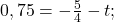  0,75 = - \frac{5}{4}-t; 